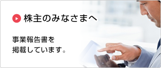 株主のみなさまへ：事業報告書を掲載しています。